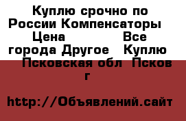 Куплю срочно по России Компенсаторы › Цена ­ 90 000 - Все города Другое » Куплю   . Псковская обл.,Псков г.